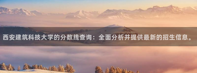 顺盈娱乐平台官网电话：西安建筑科技大学的分数线查询：全面分析并提供最新的招生信息。