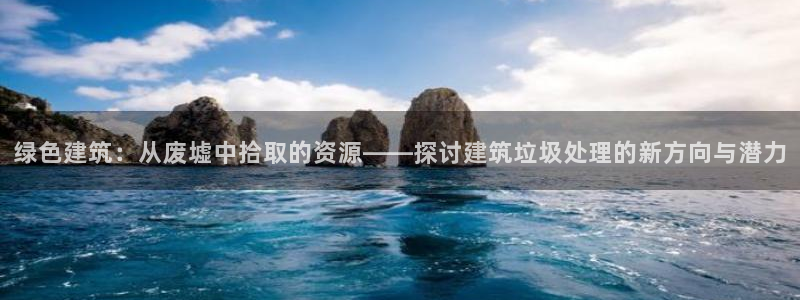顺盈2娱乐主管刘判官333OO：绿色建筑：从废墟中拾取的资源——探讨建筑垃圾处理的新方向与潜力