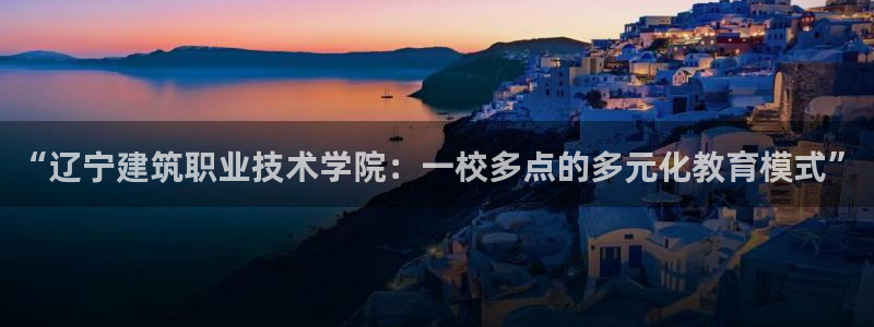 顺盈娱乐如拔7276O：“辽宁建筑职业技术学院：一校多点的多元化教育模式”