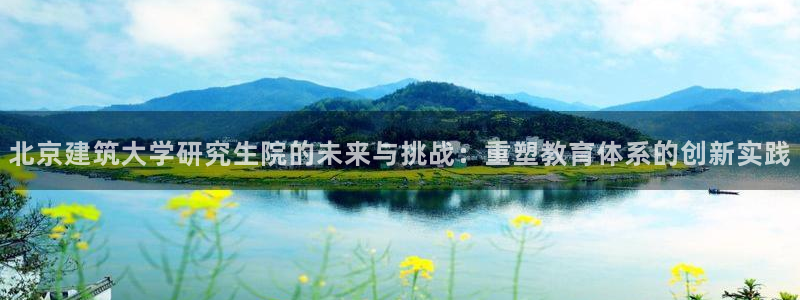 顺盈娱乐注册资金多少：北京建筑大学研究生院的未来与挑战：重塑教育体系的创新实践